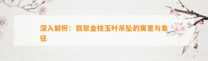 深入解析：翡翠金枝玉叶吊坠的寓意与象征