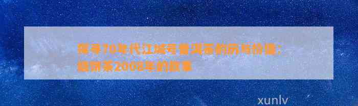 探寻70年代江城号普洱茶的历与价值：级饼茶2008年的故事