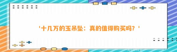 '十几万的玉吊坠：真的值得购买吗？'