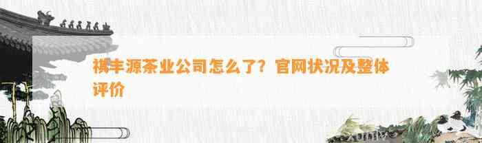 祺丰源茶业公司怎么了？官网状况及整体评价