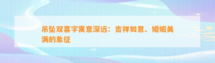 吊坠双喜字寓意深远：吉祥如意、婚姻美满的象征