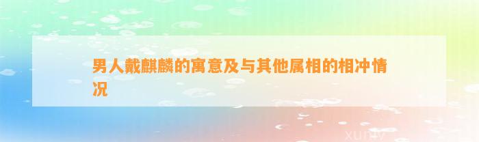 男人戴麒麟的寓意及与其他属相的相冲情况