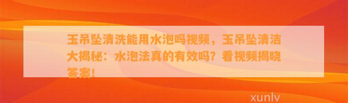 玉吊坠清洗能用水泡吗视频，玉吊坠清洁大揭秘：水泡法真的有效吗？看视频揭晓答案！