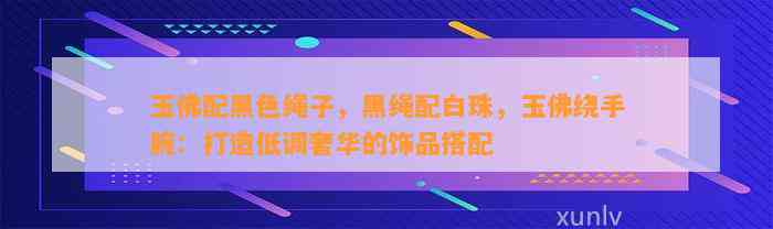 玉佛配黑色绳子，黑绳配白珠，玉佛绕手腕：打造低调奢华的饰品搭配