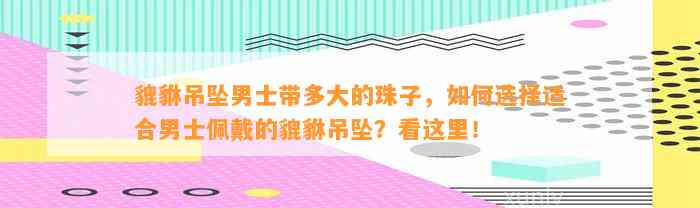 貔貅吊坠男士带多大的珠子，怎样选择适合男士佩戴的貔貅吊坠？看这里！