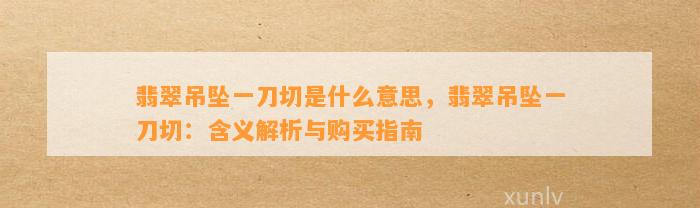 翡翠吊坠一刀切是什么意思，翡翠吊坠一刀切：含义解析与购买指南