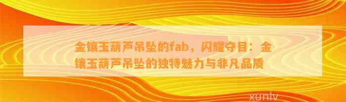 金镶玉葫芦吊坠的fab，闪耀夺目：金镶玉葫芦吊坠的特别魅力与非凡品质