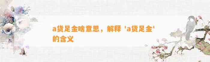 a货足金啥意思，解释 'a货足金' 的含义