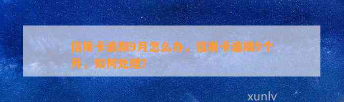 信用卡逾期9月怎么办，信用卡逾期9个月，如何处理？