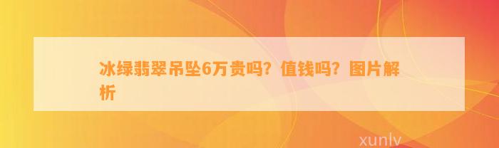 冰绿翡翠吊坠6万贵吗？值钱吗？图片解析