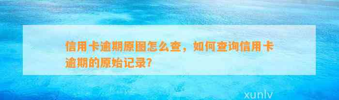 信用卡逾期原图怎么查，如何查询信用卡逾期的原始记录？