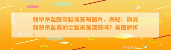 翡翠吊坠越带越漂亮吗图片，揭秘：佩戴翡翠吊坠真的会越来越漂亮吗？看图解析！