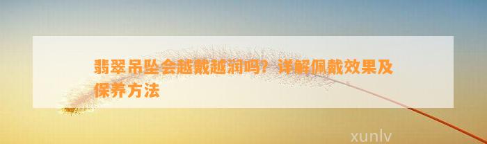 翡翠吊坠会越戴越润吗？详解佩戴效果及保养方法