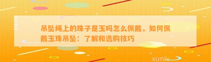 吊坠绳上的珠子是玉吗怎么佩戴，怎样佩戴玉珠吊坠：熟悉和选购技巧