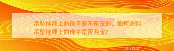 吊坠挂绳上的珠子是不是玉的，怎样鉴别吊坠挂绳上的珠子是不是为玉？