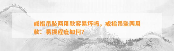 戒指吊坠两用款容易坏吗，戒指吊坠两用款：易损程度怎样？