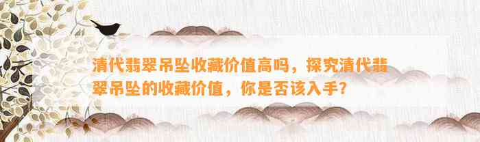 清代翡翠吊坠收藏价值高吗，探究清代翡翠吊坠的收藏价值，你是不是该入手？