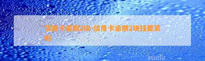 信用卡逾期2块-信用卡逾期2块钱要紧吗