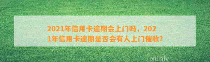 2021年信用卡逾期会上门吗，2021年信用卡逾期是否会有人上门催收？