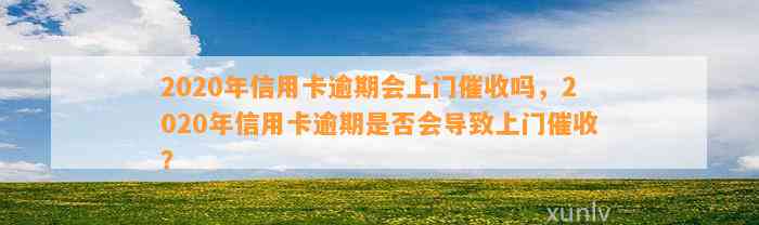 2020年信用卡逾期会上门催收吗，2020年信用卡逾期是否会导致上门催收？