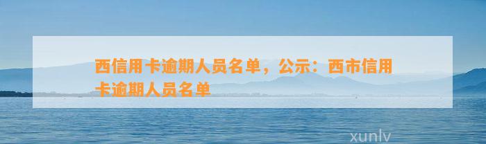 西信用卡逾期人员名单，公示：西市信用卡逾期人员名单