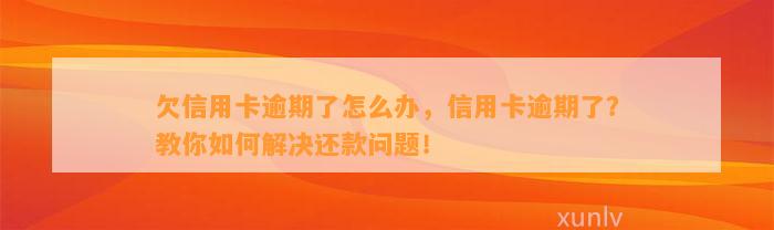 欠信用卡逾期了怎么办，信用卡逾期了？教你如何解决还款问题！