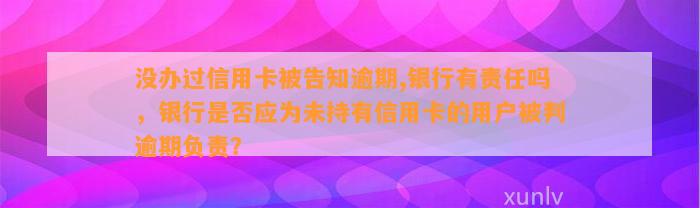 没办过信用卡被告知逾期,银行有责任吗，银行是否应为未持有信用卡的用户被判逾期负责？