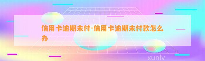 信用卡逾期未付-信用卡逾期未付款怎么办