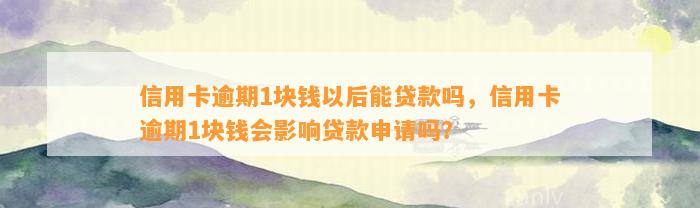 信用卡逾期1块钱以后能贷款吗，信用卡逾期1块钱会影响贷款申请吗？