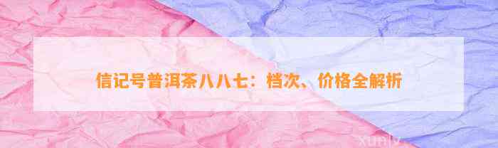 信记号普洱茶八八七：档次、价格全解析