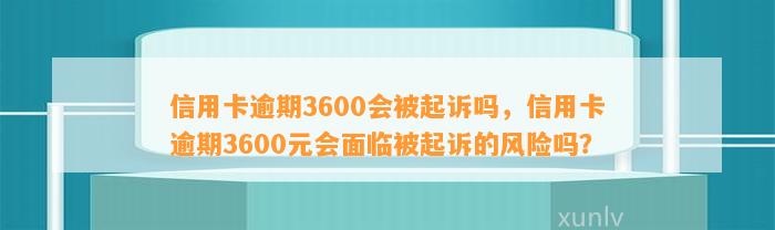 信用卡逾期3600会被起诉吗，信用卡逾期3600元会面临被起诉的风险吗？