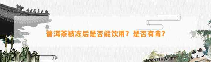 普洱茶被冻后是不是能饮用？是不是有毒？