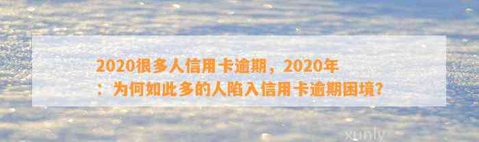 2020很多人信用卡逾期，2020年：为何如此多的人陷入信用卡逾期困境？