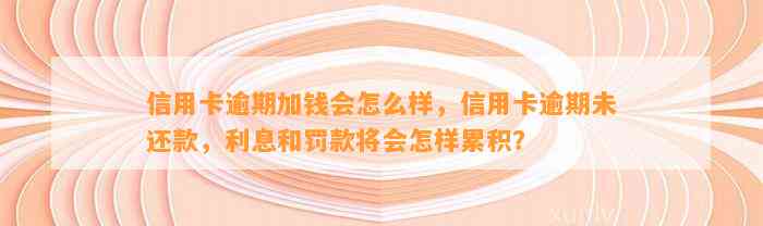 信用卡逾期加钱会怎么样，信用卡逾期未还款，利息和罚款将会怎样累积？