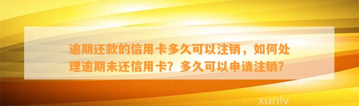 逾期还款的信用卡多久可以注销，如何处理逾期未还信用卡？多久可以申请注销？