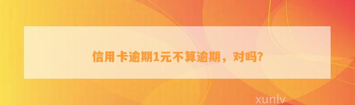 信用卡逾期1元不算逾期，对吗？