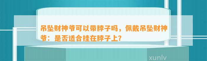 吊坠财神爷可以带脖子吗，佩戴吊坠财神爷：是不是适合挂在脖子上？