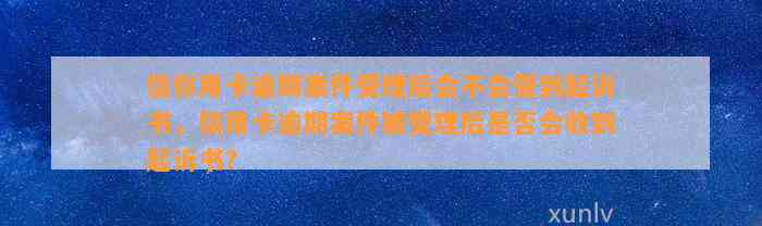 信你用卡逾期案件受理后会不会受到起诉书，信用卡逾期案件被受理后是否会收到起诉书？