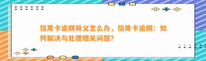 信用卡逾期异义怎么办，信用卡逾期：如何解决与处理相关问题？