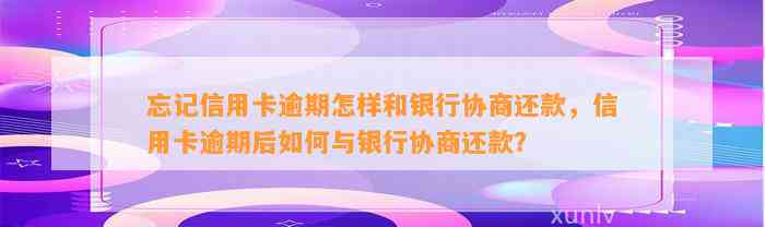 忘记信用卡逾期怎样和银行协商还款，信用卡逾期后如何与银行协商还款？