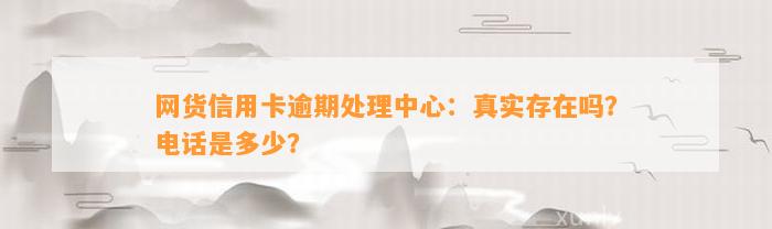 网货信用卡逾期处理中心：真实存在吗？电话是多少？