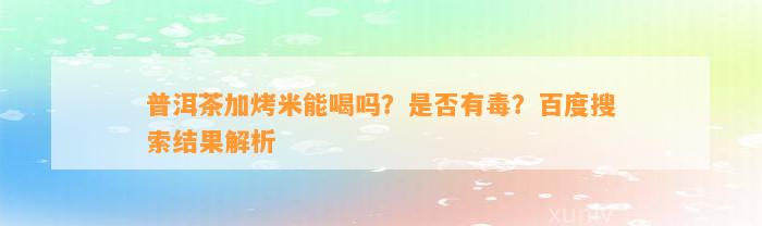 普洱茶加烤米能喝吗？是不是有毒？百度搜索结果解析