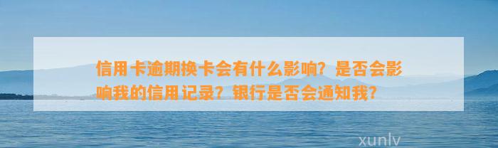 信用卡逾期换卡会有什么影响？是否会影响我的信用记录？银行是否会通知我？