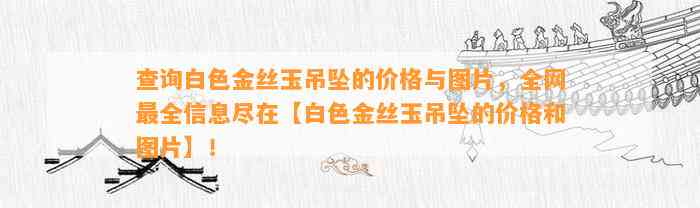 查询白色金丝玉吊坠的价格与图片，全网最全信息尽在【白色金丝玉吊坠的价格和图片】！