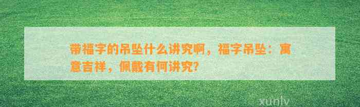 带福字的吊坠什么讲究啊，福字吊坠：寓意吉祥，佩戴有何讲究？