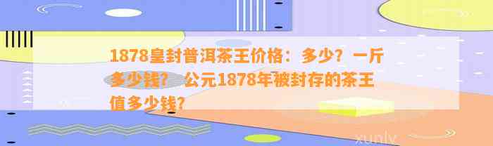 1878皇封普洱茶王价格：多少？一斤多少钱？ 公元1878年被封存的茶王值多少钱？