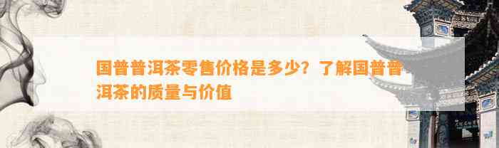 国普普洱茶零售价格是多少？熟悉国普普洱茶的品质与价值