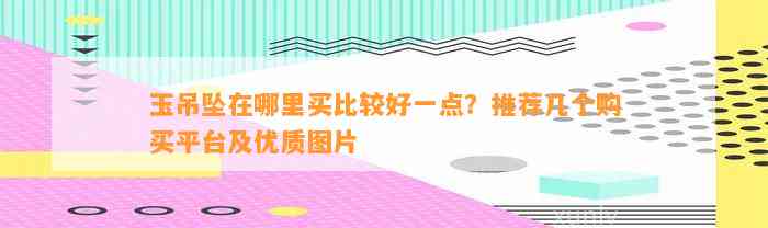 玉吊坠在哪里买比较好一点？推荐几个购买平台及优质图片