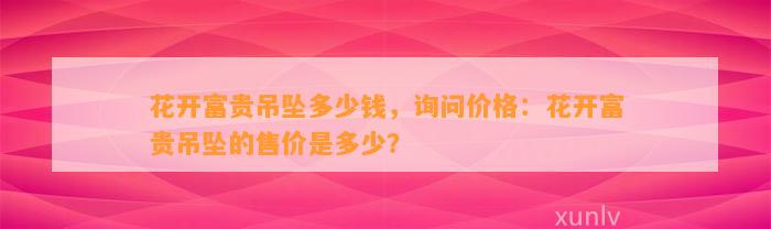 花开富贵吊坠多少钱，询问价格：花开富贵吊坠的售价是多少？