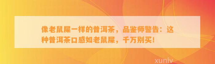 像老鼠屎一样的普洱茶，品鉴师警告：这类普洱茶口感如老鼠屎，千万别买！